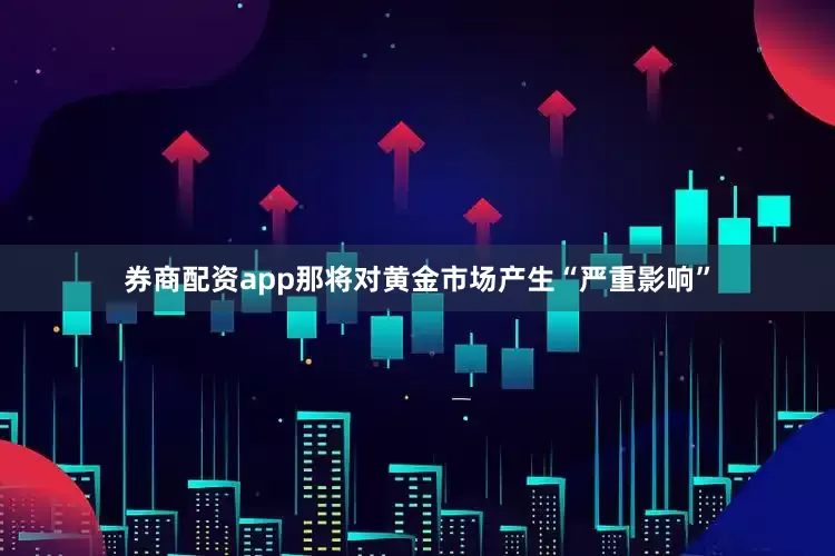 券商配资app那将对黄金市场产生“严重影响”