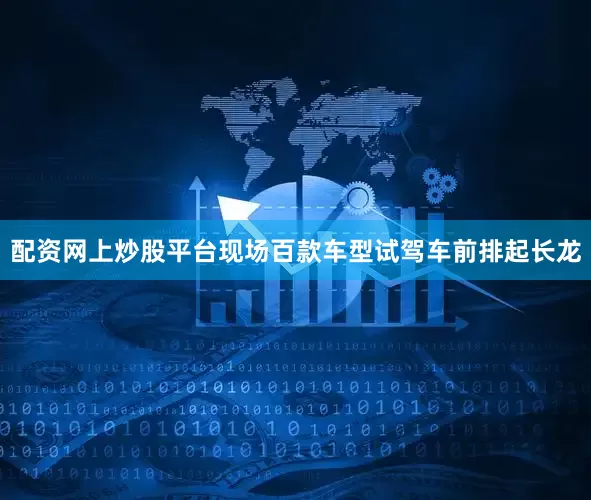 配资网上炒股平台现场百款车型试驾车前排起长龙