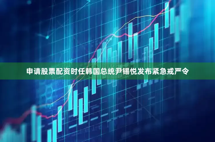 申请股票配资时任韩国总统尹锡悦发布紧急戒严令