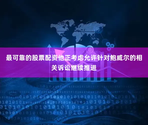最可靠的股票配资他正考虑允许针对鲍威尔的相关诉讼继续推进