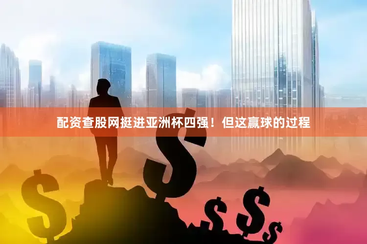配资查股网挺进亚洲杯四强！但这赢球的过程
