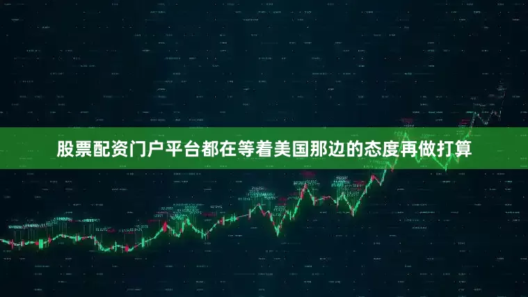 股票配资门户平台都在等着美国那边的态度再做打算