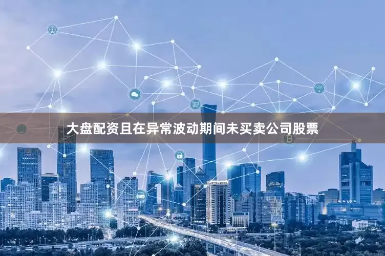 大盘配资且在异常波动期间未买卖公司股票