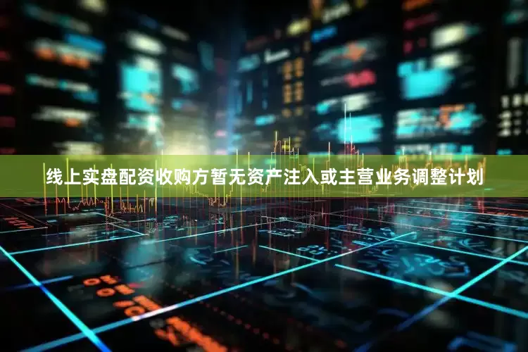 线上实盘配资收购方暂无资产注入或主营业务调整计划