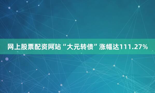 网上股票配资网站“大元转债”涨幅达111.27%