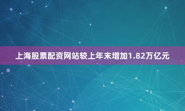 上海股票配资网站较上年末增加1.82万亿元