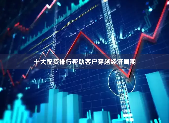 十大配资排行帮助客户穿越经济周期