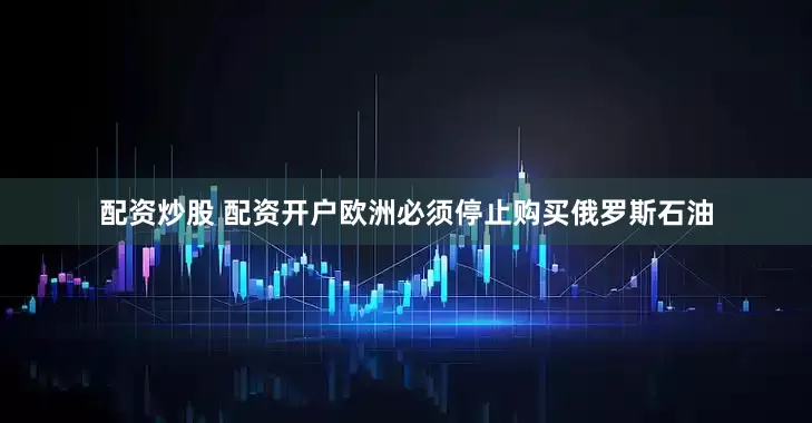 配资炒股 配资开户欧洲必须停止购买俄罗斯石油