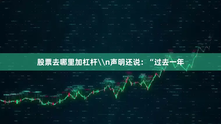 股票去哪里加杠杆\n声明还说：“过去一年