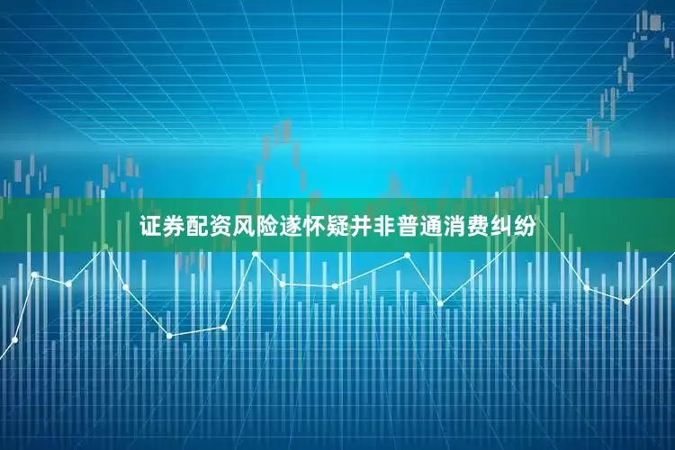 证券配资风险遂怀疑并非普通消费纠纷