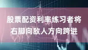 股票配资利率练习者将右脚向敌人方向跨进