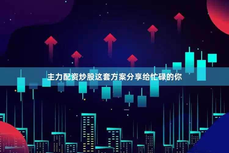主力配资炒股这套方案分享给忙碌的你