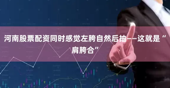 河南股票配资同时感觉左胯自然后抽——这就是“肩胯合”