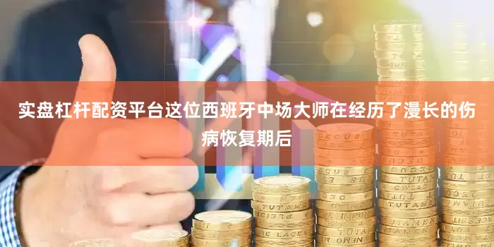 实盘杠杆配资平台这位西班牙中场大师在经历了漫长的伤病恢复期后