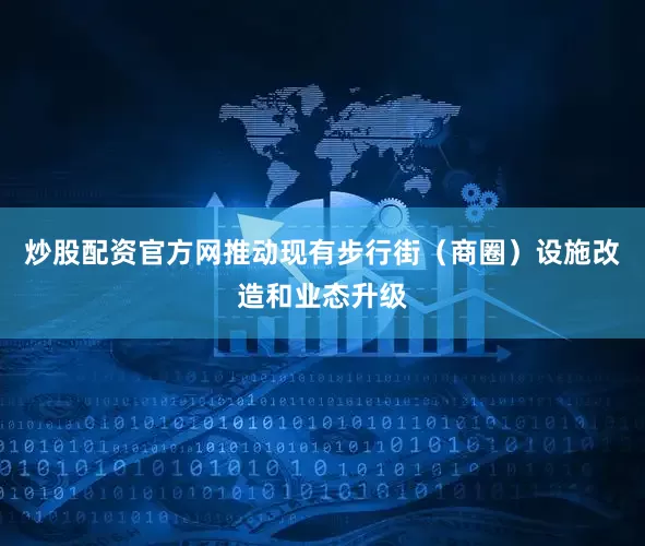炒股配资官方网推动现有步行街（商圈）设施改造和业态升级