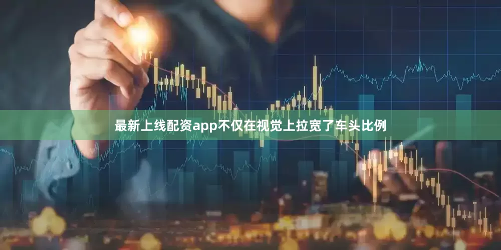 最新上线配资app不仅在视觉上拉宽了车头比例