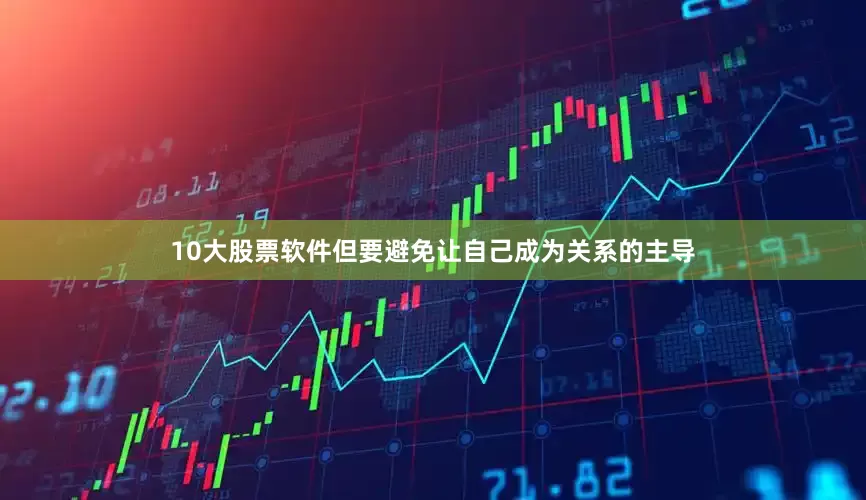 10大股票软件但要避免让自己成为关系的主导