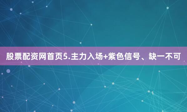 股票配资网首页5.主力入场+紫色信号、缺一不可