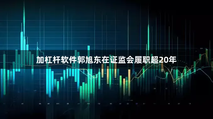 加杠杆软件郭旭东在证监会履职超20年