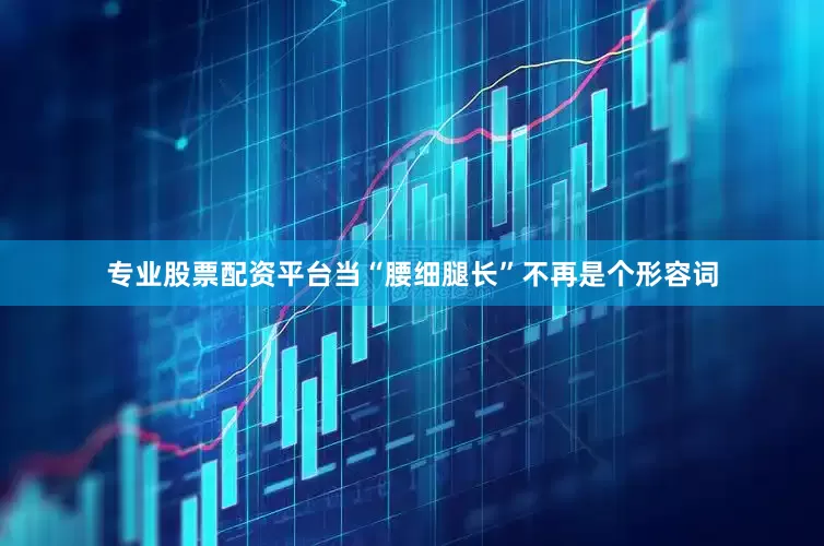 专业股票配资平台当“腰细腿长”不再是个形容词
