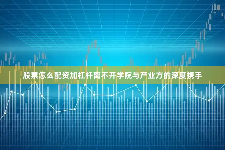 股票怎么配资加杠杆离不开学院与产业方的深度携手