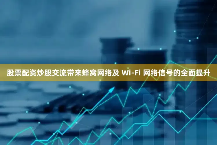 股票配资炒股交流带来蜂窝网络及 Wi-Fi 网络信号的全面提升