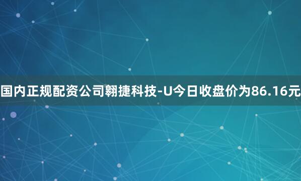 国内正规配资公司翱捷科技-U今日收盘价为86.16元