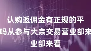 认购返佣金有正规的平台吗从参与大宗交易营业部来看